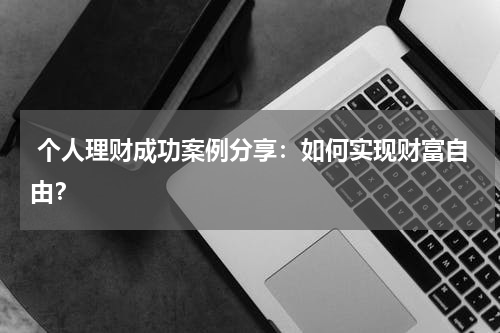 个人理财成功案例分享:如何实现财富自由?