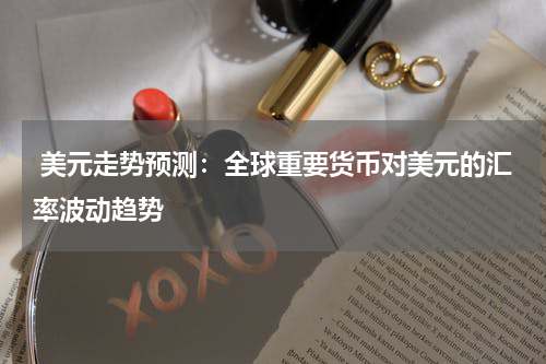  美元走势预测：全球重要货币对美元的汇率波动趋势