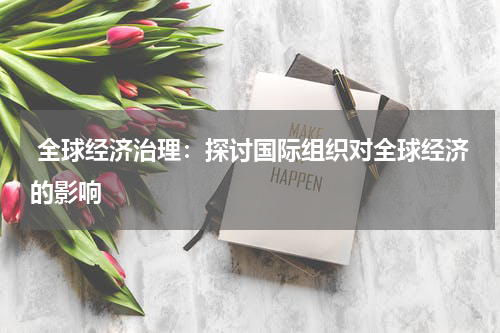 全球经济治理:探讨国际组织对全球经济的影响