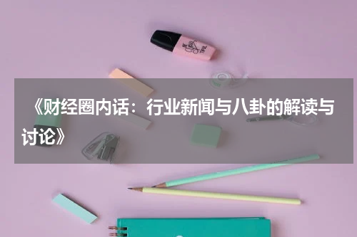  《财经圈内话：行业新闻与八卦的解读与讨论》