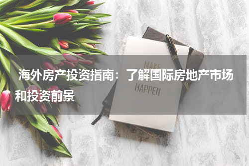  海外房产投资指南：了解国际房地产市场和投资前景