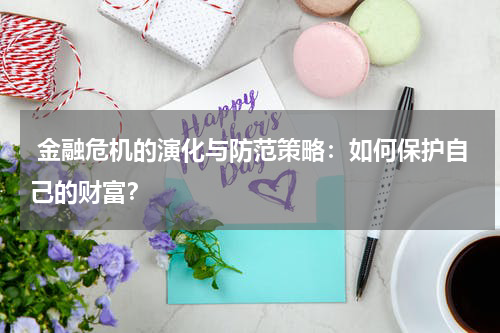  金融危机的演化与防范策略：如何保护自己的财富？