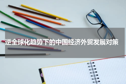 逆全球化趋势下的中国经济外贸发展对策
