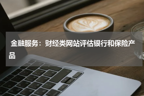  金融服务：财经类网站评估银行和保险产品
