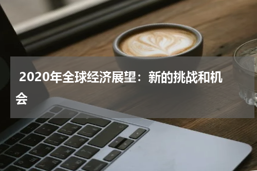  2020年全球经济展望：新的挑战和机会
