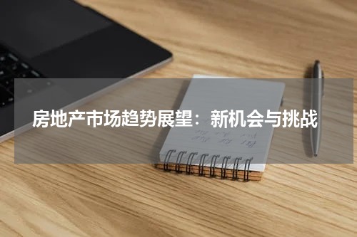  房地产市场趋势展望：新机会与挑战