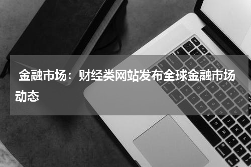  金融市场：财经类网站发布全球金融市场动态
