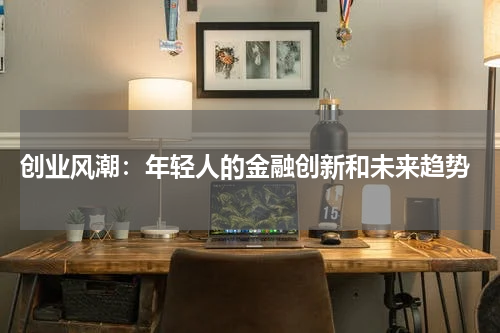  创业风潮：年轻人的金融创新和未来趋势