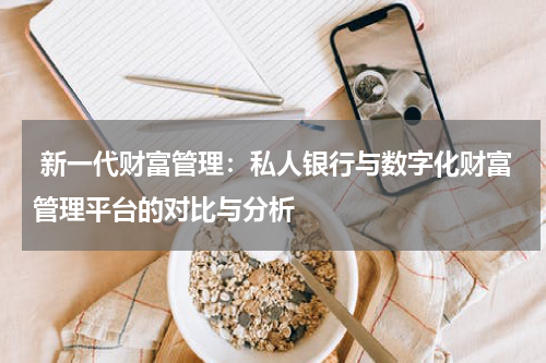 新一代财富管理:私人银行与数字化财富管理平台的对比与分析
