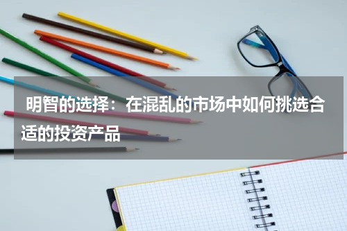  明智的选择：在混乱的市场中如何挑选合适的投资产品