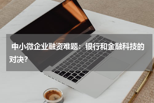 中小微企业融资难题:银行和金融科技的对决?