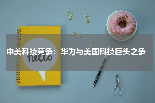  中美科技竞争：华为与美国科技巨头之争