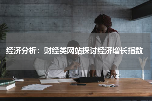  经济分析：财经类网站探讨经济增长指数