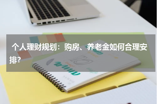 个人理财规划:购房、养老金如何合理安排?