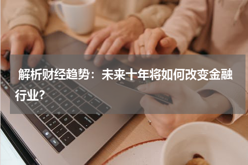 解析财经趋势:未来十年将如何改变金融行业?