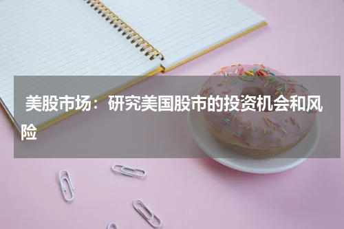 美股市场:研究美国股市的投资机会和风险