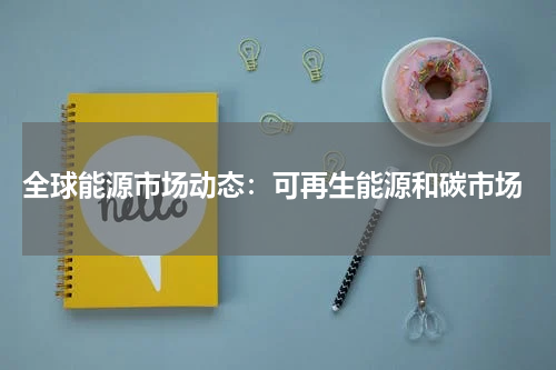  全球能源市场动态：可再生能源和碳市场