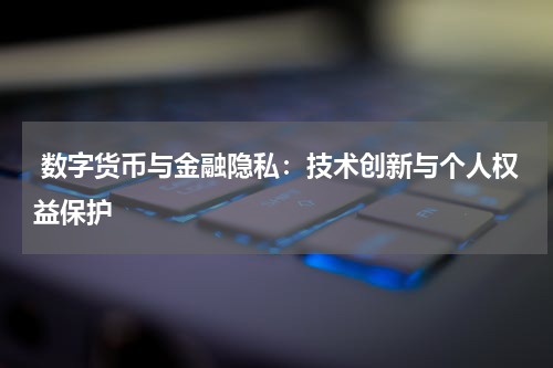  数字货币与金融隐私：技术创新与个人权益保护