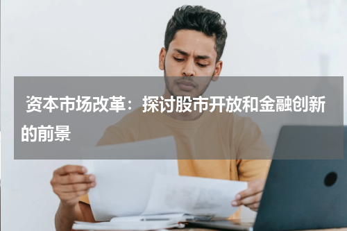 资本市场改革:探讨股市开放和金融创新的前景