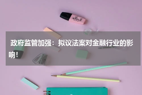  政府监管加强：拟议法案对金融行业的影响！