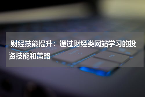 财经技能提升:通过财经类网站学习的投资技能和策略