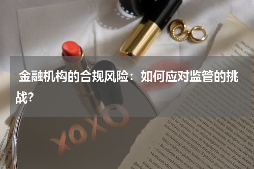 金融机构的合规风险:如何应对监管的挑战?