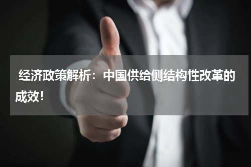 经济政策解析:中国供给侧结构性改革的成效!