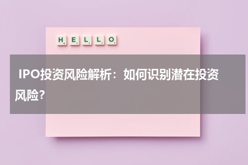  IPO投资风险解析：如何识别潜在投资风险？
