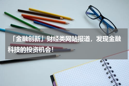  「金融创新」财经类网站报道，发现金融科技的投资机会！