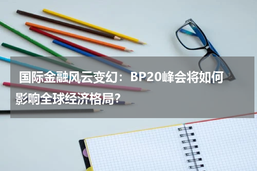  国际金融风云变幻：BP20峰会将如何影响全球经济格局？