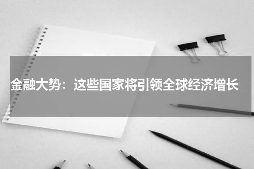  金融大势：这些国家将引领全球经济增长
