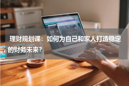 理财规划课:如何为自己和家人打造稳定的财务未来?