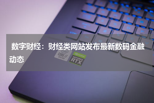  数字财经：财经类网站发布最新数码金融动态