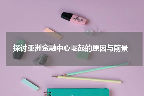  探讨亚洲金融中心崛起的原因与前景