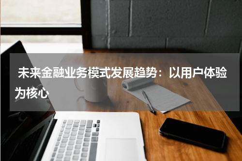  未来金融业务模式发展趋势：以用户体验为核心