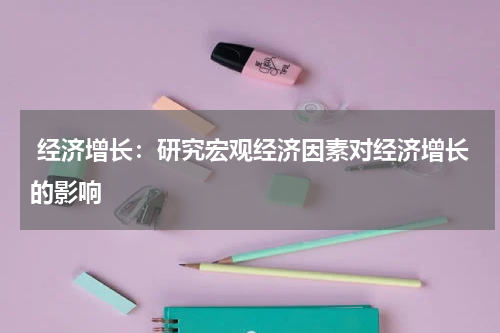 经济增长:研究宏观经济因素对经济增长的影响