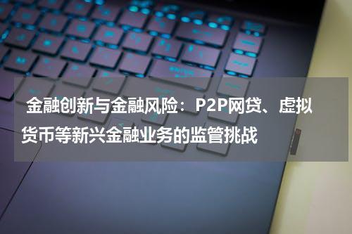  金融创新与金融风险：P2P网贷、虚拟货币等新兴金融业务的监管挑战