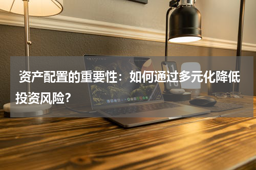  资产配置的重要性：如何通过多元化降低投资风险？
