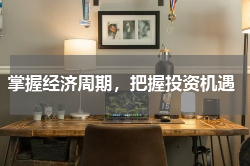  掌握经济周期，把握投资机遇