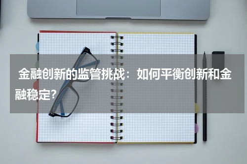  金融创新的监管挑战：如何平衡创新和金融稳定？