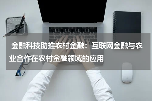  金融科技助推农村金融：互联网金融与农业合作在农村金融领域的应用
