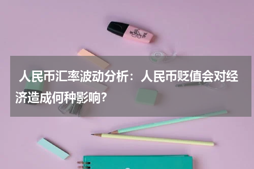  人民币汇率波动分析：人民币贬值会对经济造成何种影响？