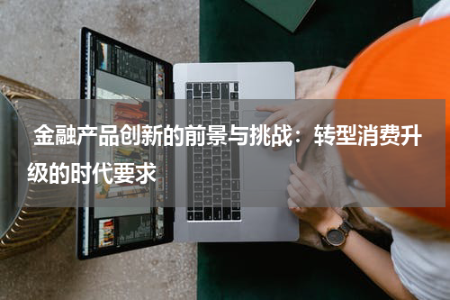  金融产品创新的前景与挑战：转型消费升级的时代要求