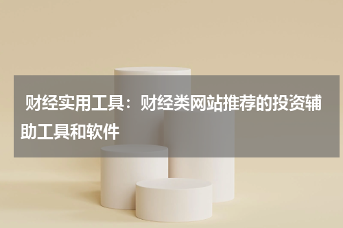 财经实用工具:财经类网站推荐的投资辅助工具和软件