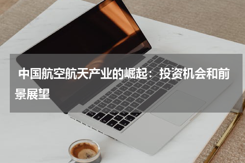  中国航空航天产业的崛起：投资机会和前景展望