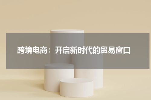  跨境电商：开启新时代的贸易窗口