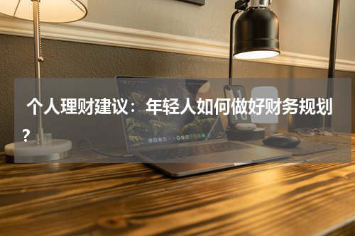 个人理财建议:年轻人如何做好财务规划?