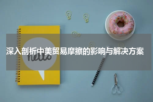  深入剖析中美贸易摩擦的影响与解决方案