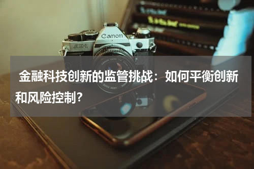 金融科技创新的监管挑战:如何平衡创新和风险控制?