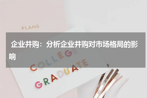 企业并购:分析企业并购对市场格局的影响